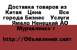 Доставка товаров из Китая › Цена ­ 100 - Все города Бизнес » Услуги   . Ямало-Ненецкий АО,Муравленко г.